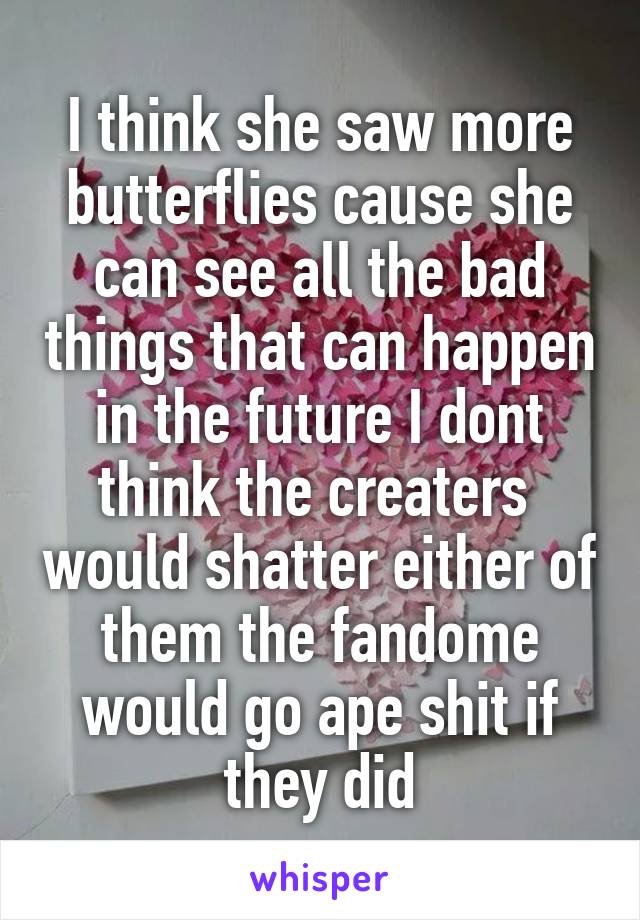 I think she saw more butterflies cause she can see all the bad things that can happen in the future I dont think the creaters  would shatter either of them the fandome would go ape shit if they did
