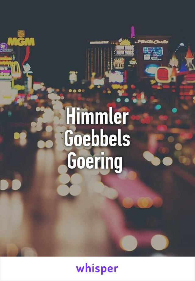 Himmler
Goebbels
Goering 