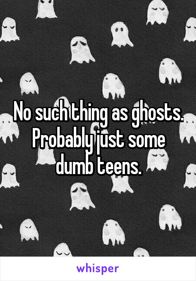 No such thing as ghosts. Probably just some dumb teens.