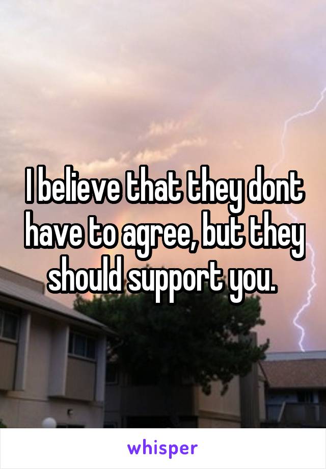 I believe that they dont have to agree, but they should support you. 