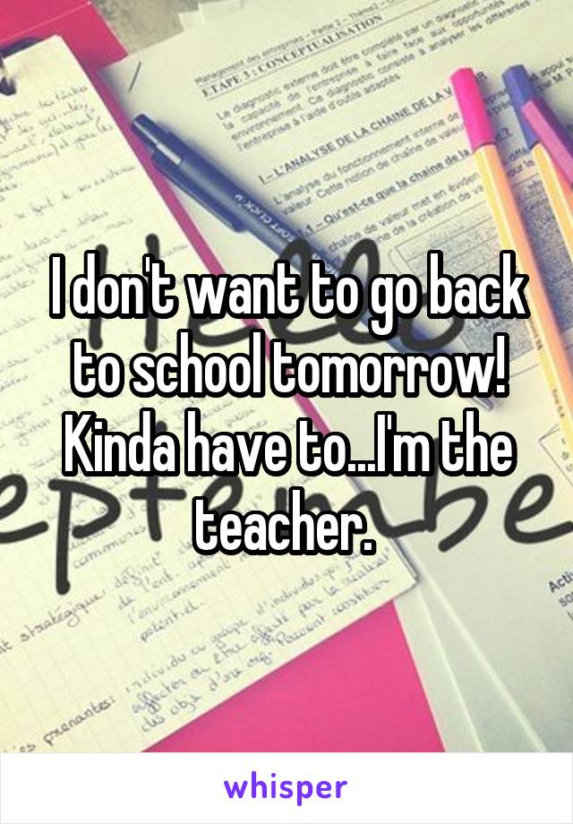 I don't want to go back to school tomorrow! Kinda have to...I'm the teacher. 