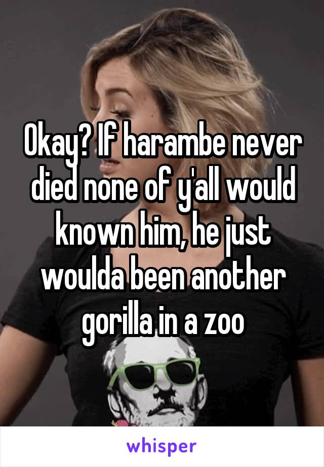 Okay? If harambe never died none of y'all would known him, he just woulda been another gorilla in a zoo