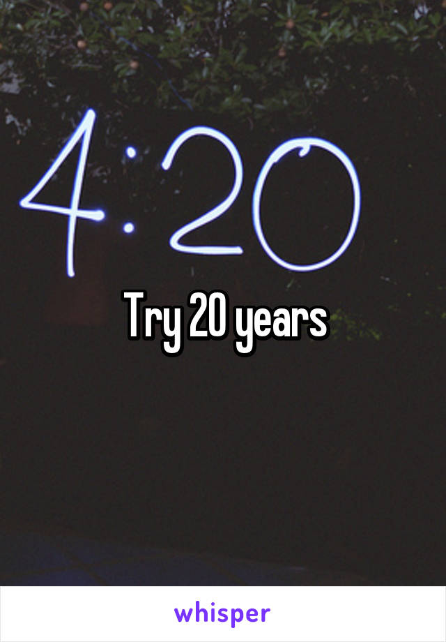Try 20 years