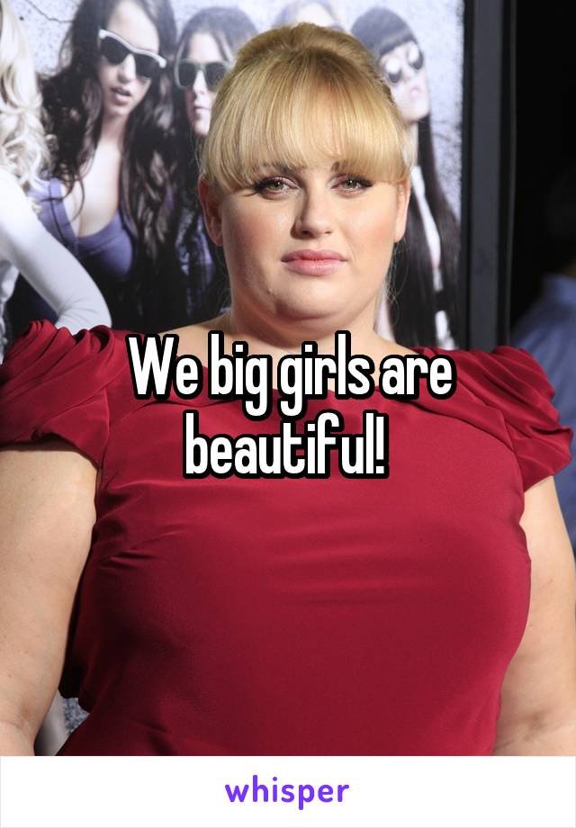 We big girls are beautiful! 