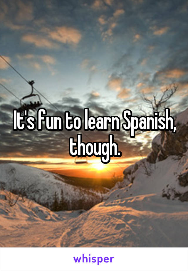 It's fun to learn Spanish, though.