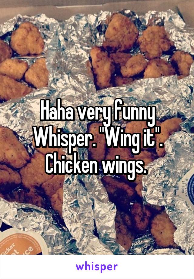 Haha very funny Whisper. "Wing it". Chicken wings. 