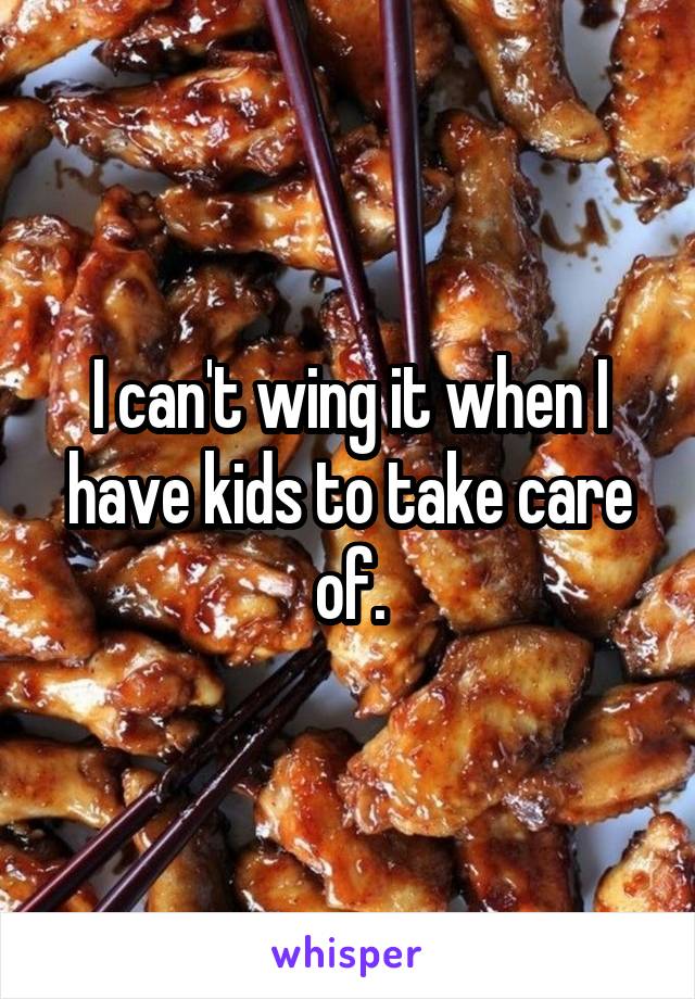 I can't wing it when I have kids to take care of.