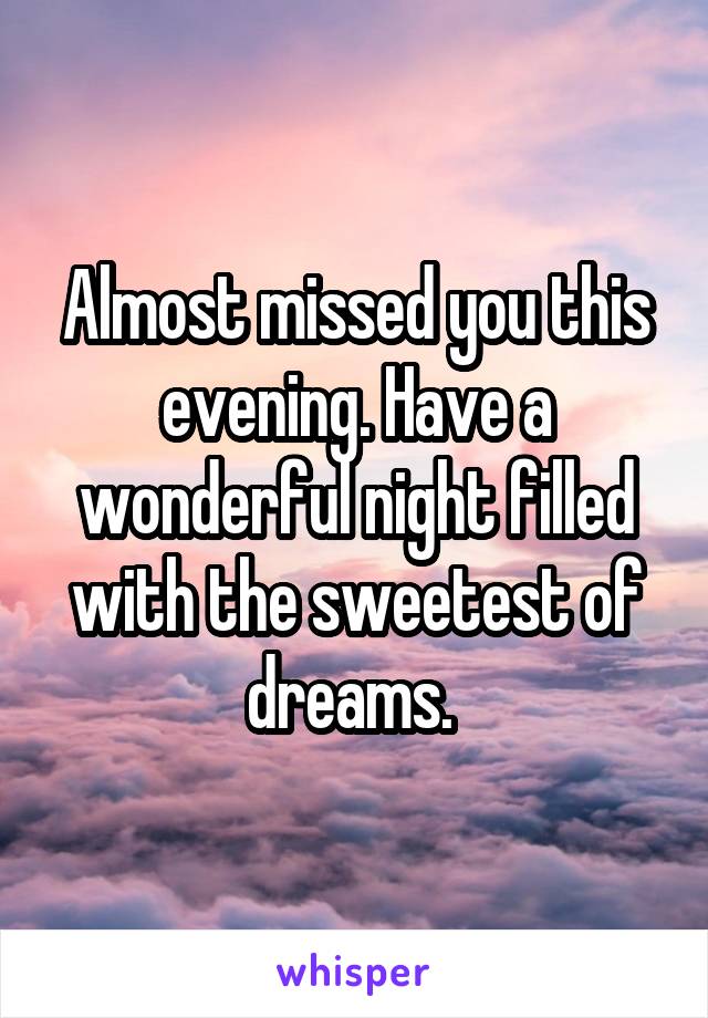 Almost missed you this evening. Have a wonderful night filled with the sweetest of dreams. 