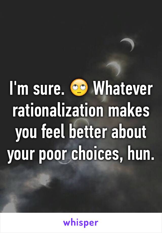 I'm sure. 🙄 Whatever rationalization makes you feel better about your poor choices, hun.