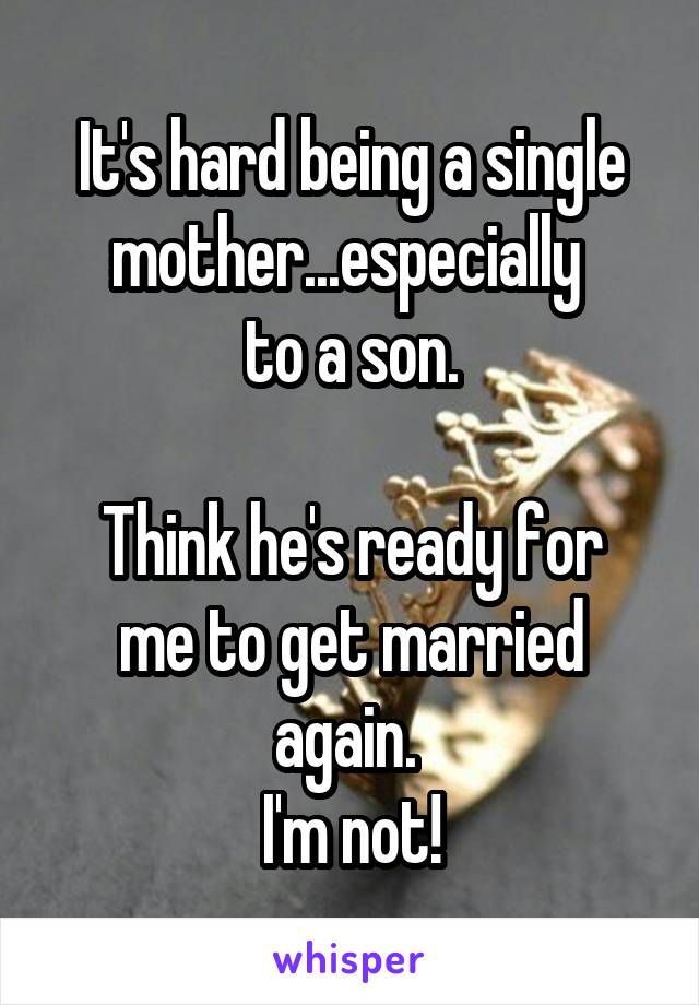 It's hard being a single mother...especially 
to a son.

Think he's ready for me to get married again. 
I'm not!