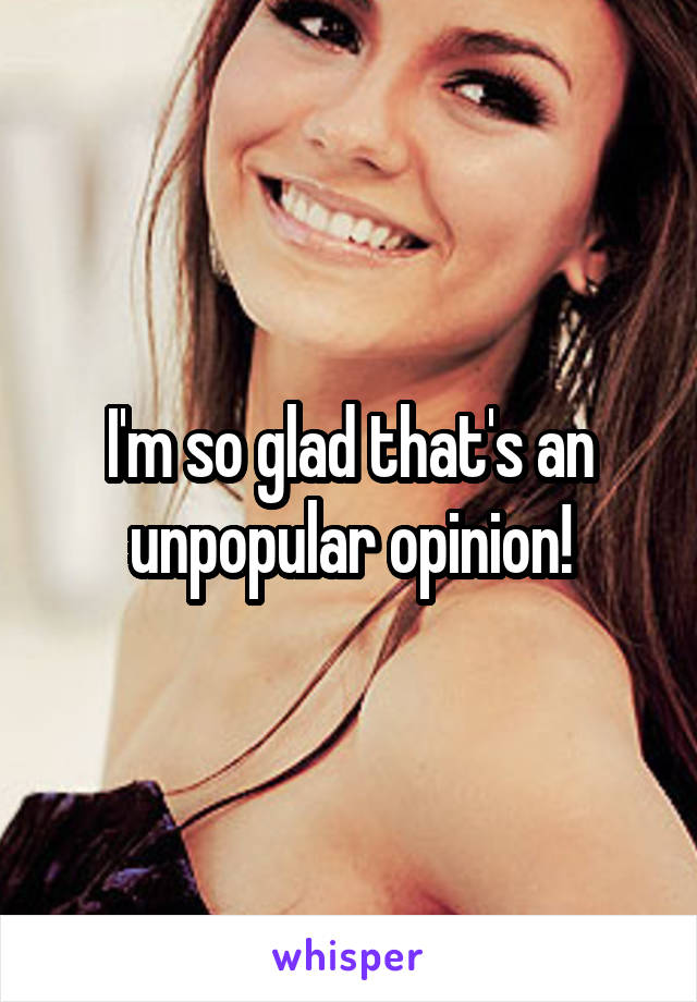 I'm so glad that's an unpopular opinion!