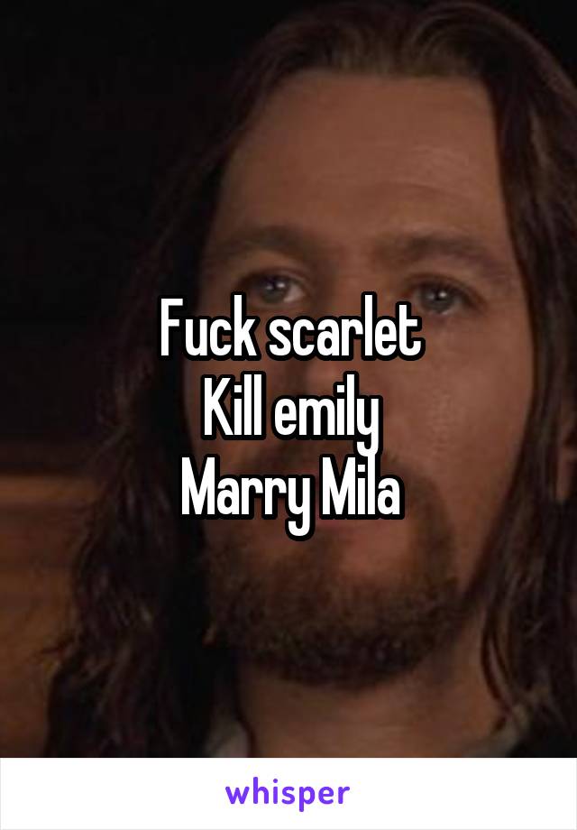Fuck scarlet
Kill emily
Marry Mila