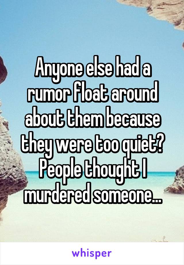Anyone else had a rumor float around about them because they were too quiet? People thought I murdered someone...