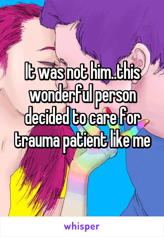 It was not him..this wonderful person decided to care for trauma patient like me

