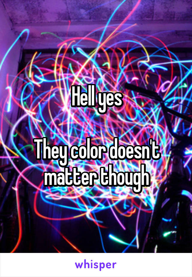 Hell yes

They color doesn't matter though