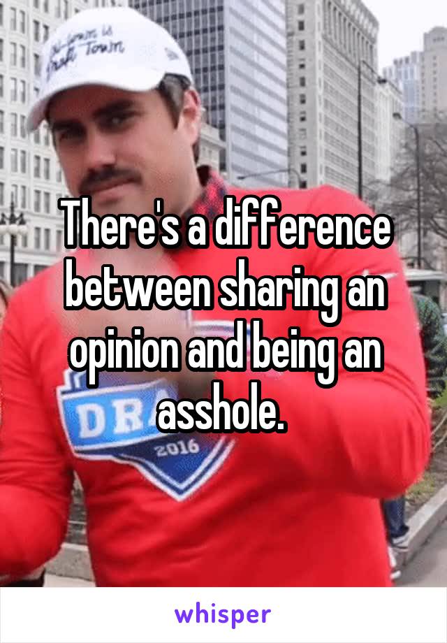 There's a difference between sharing an opinion and being an asshole. 