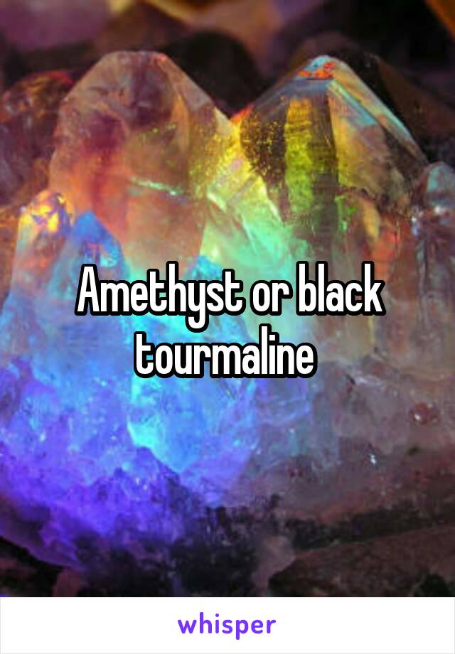 Amethyst or black tourmaline 
