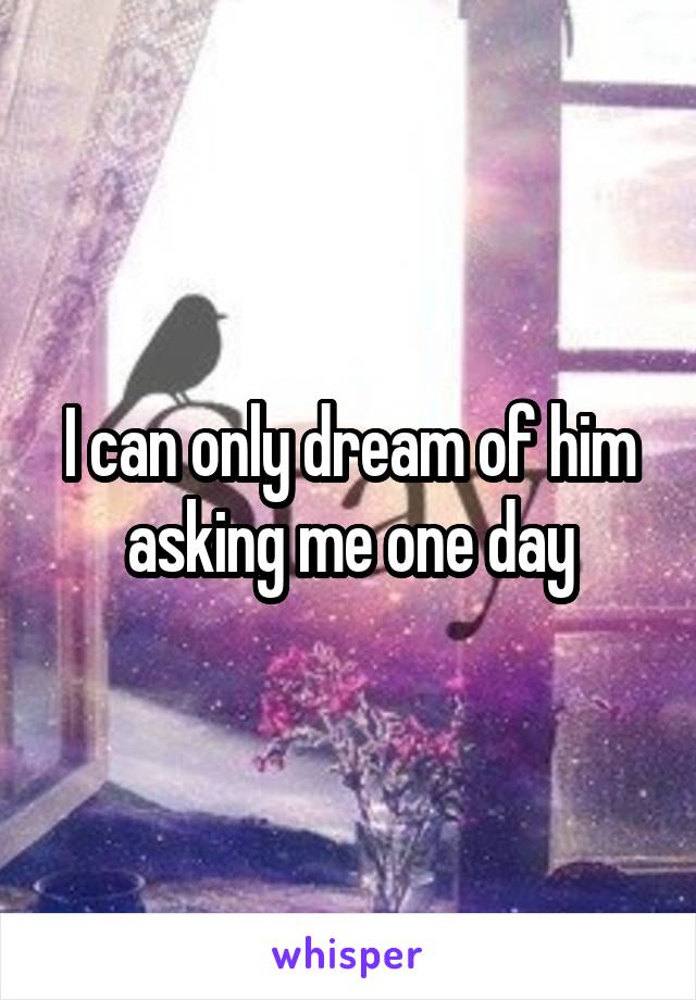 I can only dream of him asking me one day