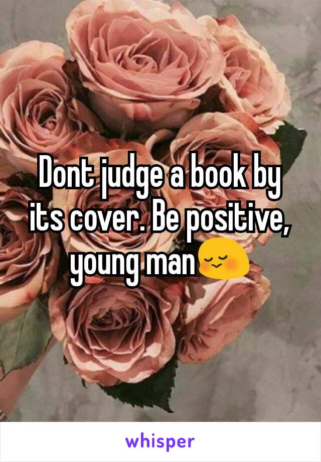 Dont judge a book by its cover. Be positive, young man😳