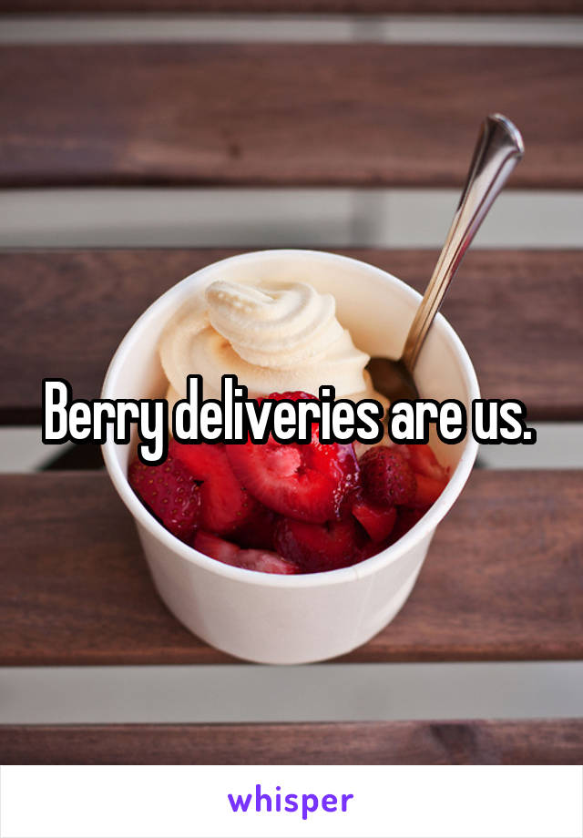 Berry deliveries are us. 