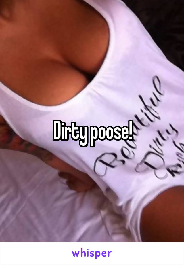 Dirty poose!