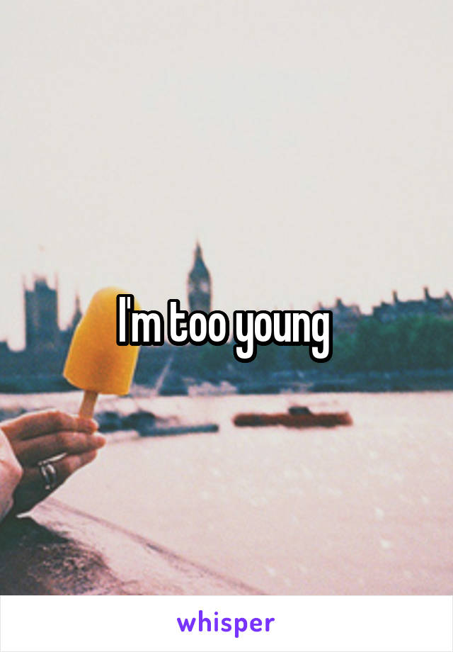 I'm too young 