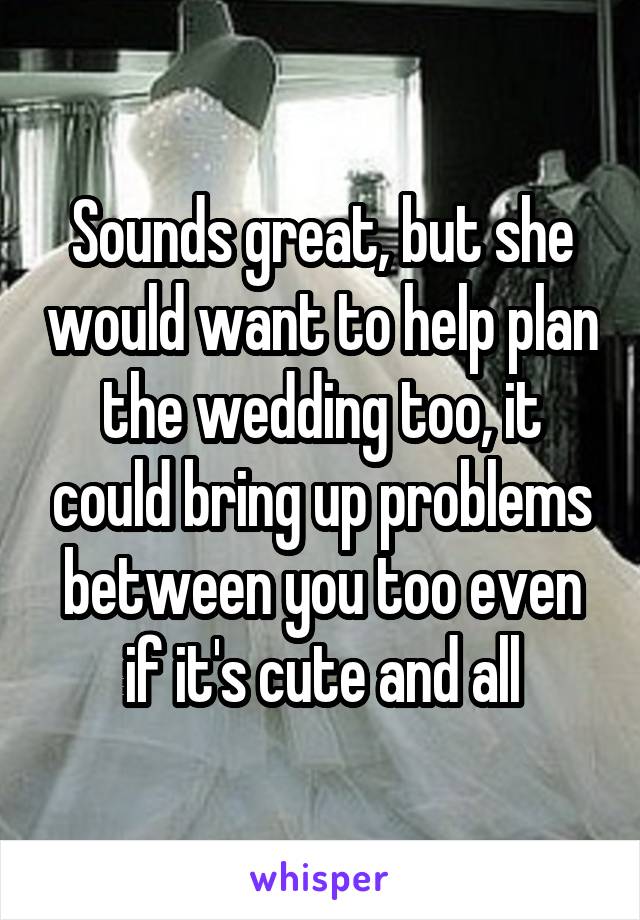 Sounds great, but she would want to help plan the wedding too, it could bring up problems between you too even if it's cute and all