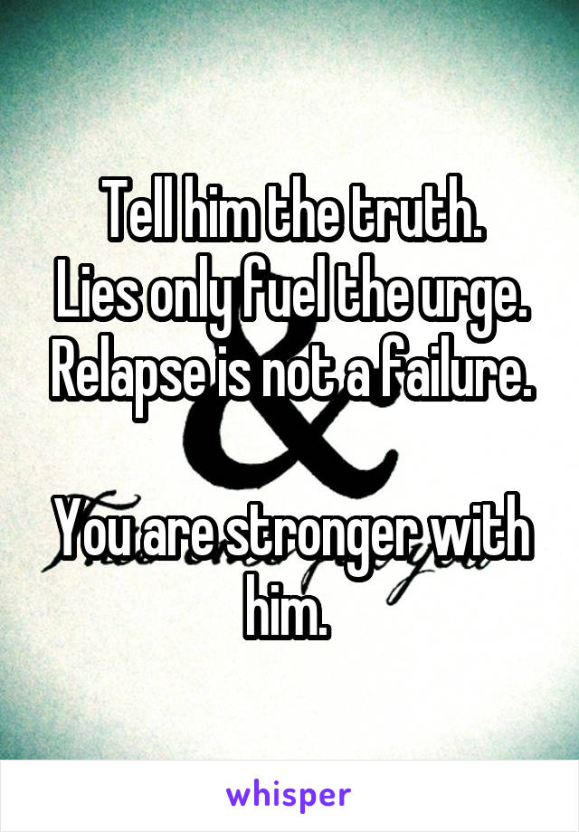 Tell him the truth.
Lies only fuel the urge.
Relapse is not a failure. 
You are stronger with him. 