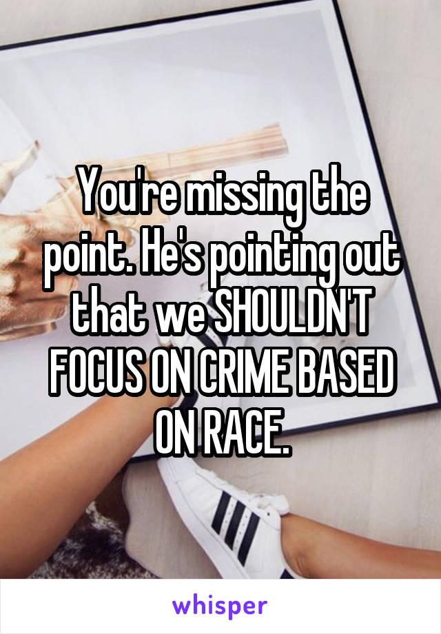 You're missing the point. He's pointing out that we SHOULDN'T FOCUS ON CRIME BASED ON RACE.