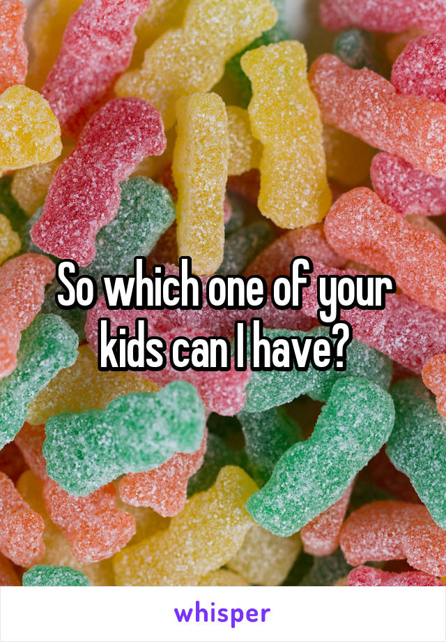So which one of your kids can I have?