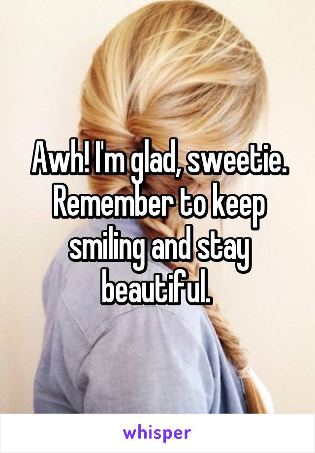Awh! I'm glad, sweetie. Remember to keep smiling and stay beautiful. 