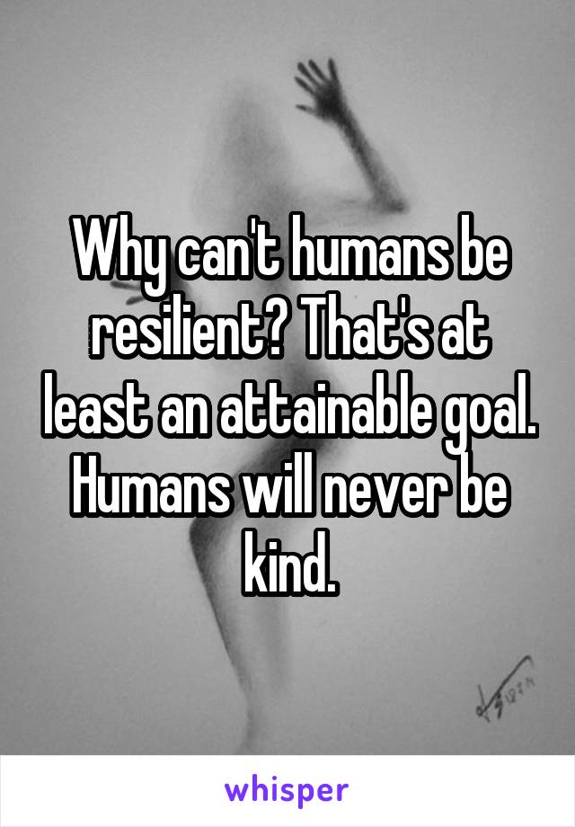 Why can't humans be resilient? That's at least an attainable goal. Humans will never be kind.