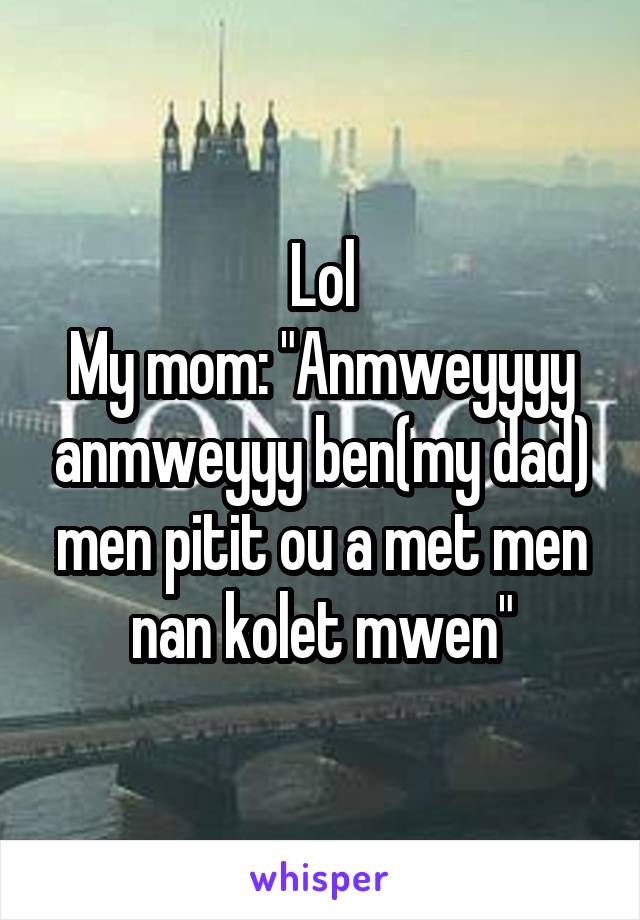 Lol
My mom: "Anmweyyyy anmweyyy ben(my dad) men pitit ou a met men nan kolet mwen"