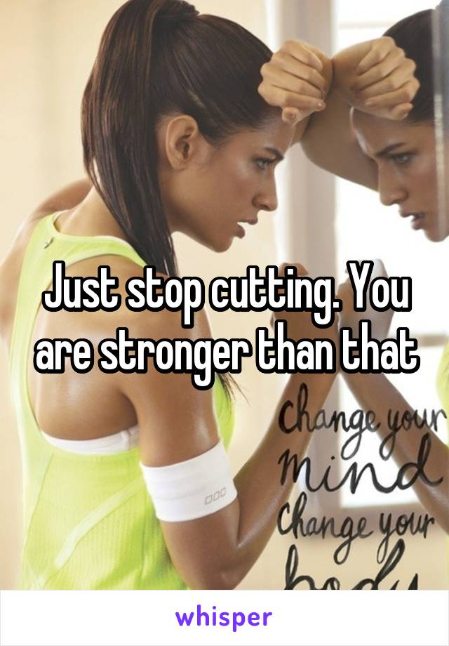 Just stop cutting. You are stronger than that