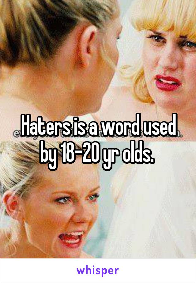 Haters is a word used by 18-20 yr olds. 