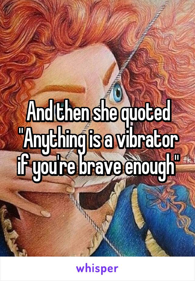 And then she quoted "Anything is a vibrator if you're brave enough"