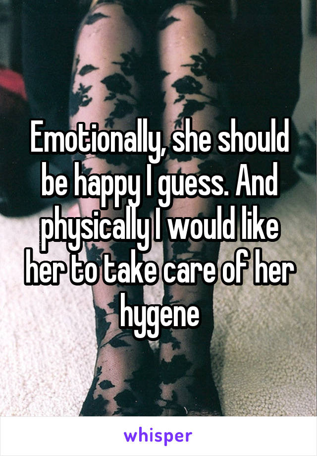 Emotionally, she should be happy I guess. And physically I would like her to take care of her hygene