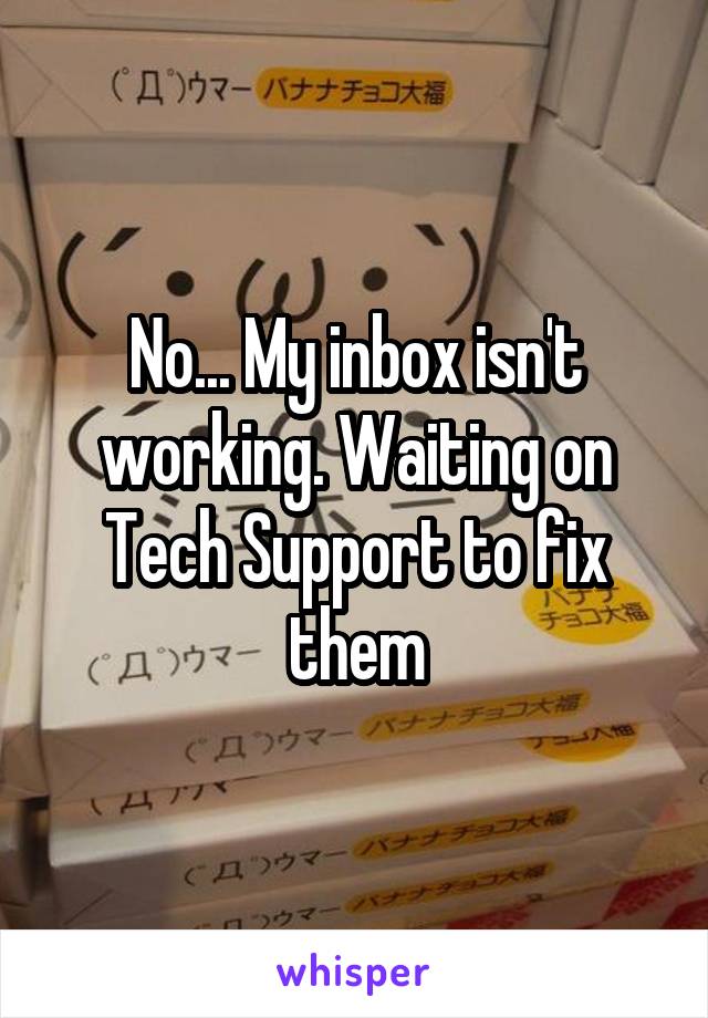 No... My inbox isn't working. Waiting on Tech Support to fix them