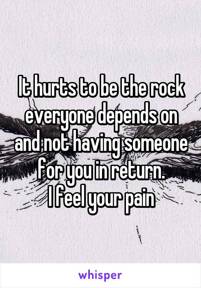 It hurts to be the rock everyone depends on and not having someone for you in return.
I feel your pain