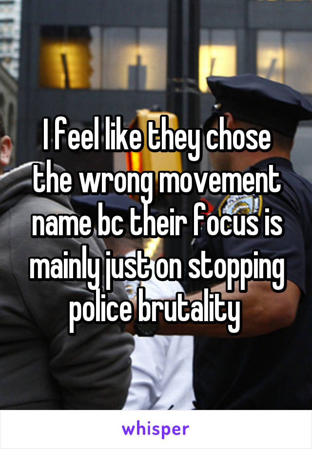 I feel like they chose the wrong movement name bc their focus is mainly just on stopping police brutality 