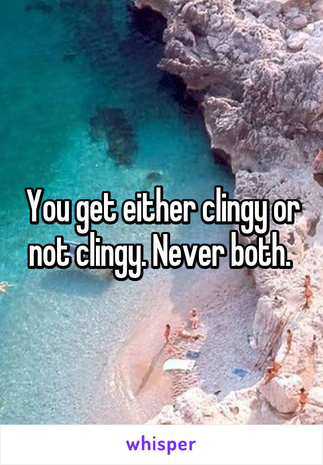You get either clingy or not clingy. Never both. 