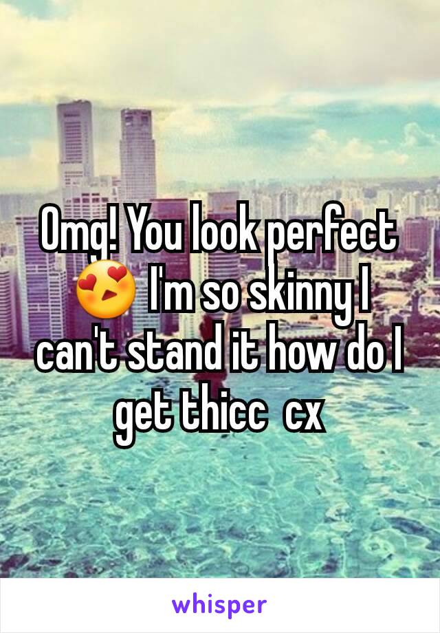 Omg! You look perfect 😍 I'm so skinny I can't stand it how do I get thicc  cx