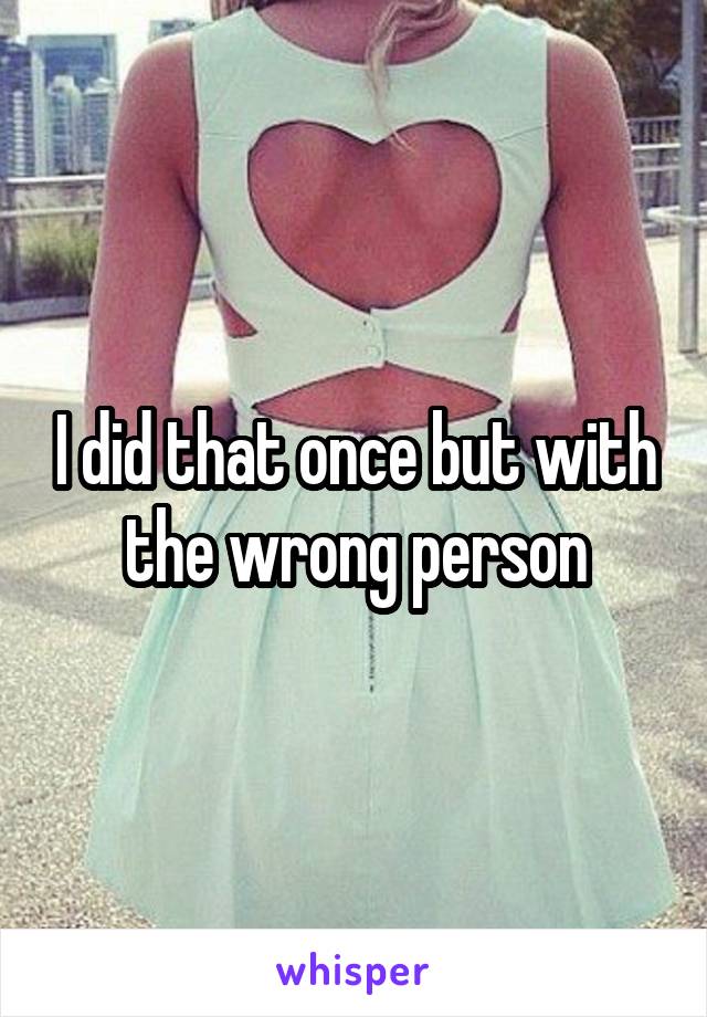 I did that once but with the wrong person
