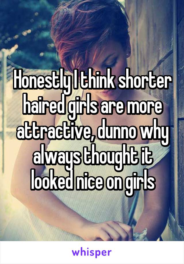 Honestly I think shorter haired girls are more attractive, dunno why always thought it looked nice on girls
