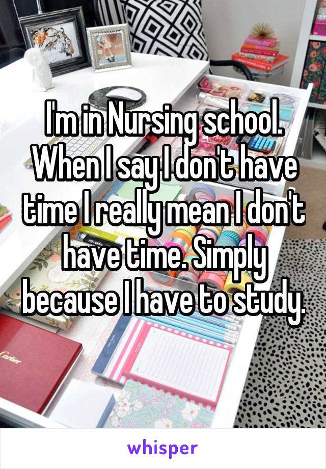 I'm in Nursing school. When I say I don't have time I really mean I don't have time. Simply because I have to study. 