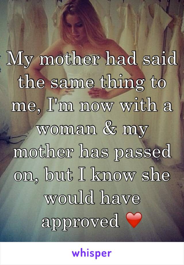 My mother had said the same thing to me, I'm now with a woman & my mother has passed on, but I know she would have approved ❤️