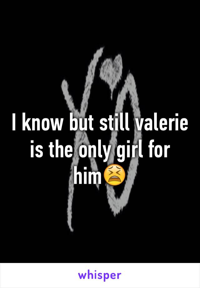 I know but still valerie is the only girl for him😫