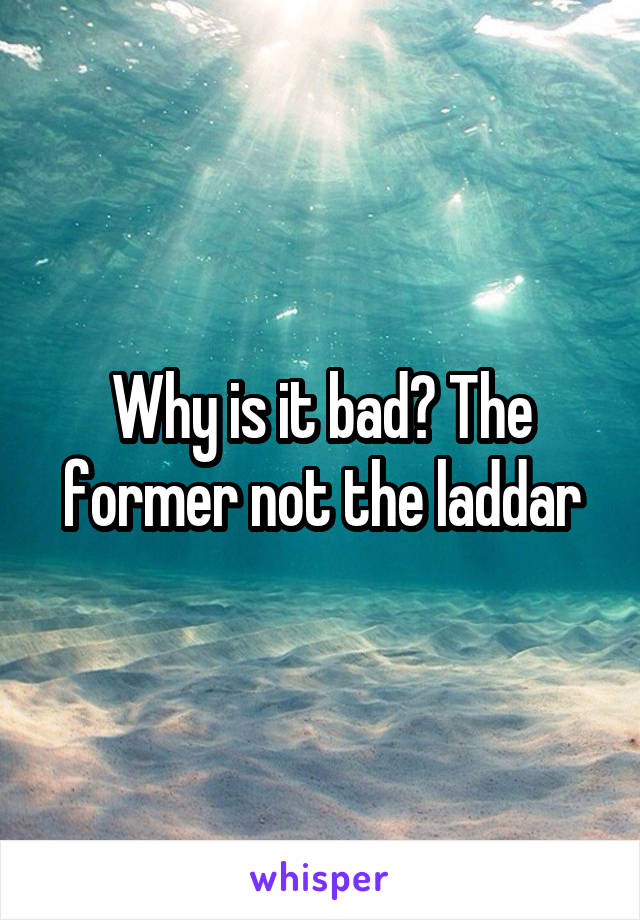 Why is it bad? The former not the laddar