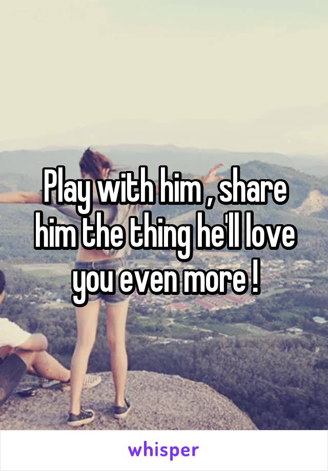 Play with him , share him the thing he'll love you even more !