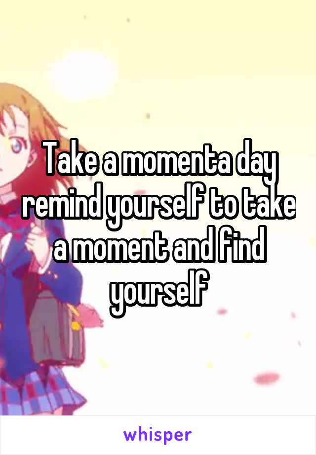 Take a momenta day remind yourself to take a moment and find yourself